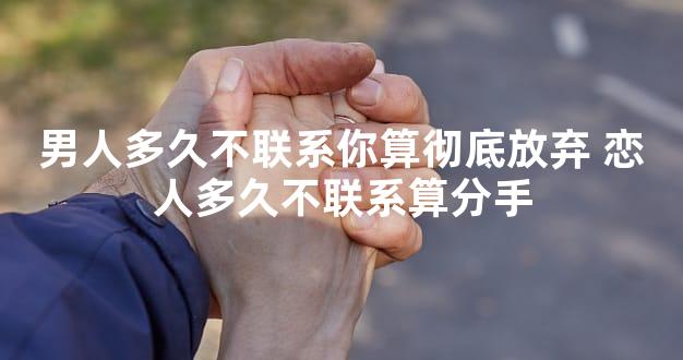 男人多久不联系你算彻底放弃 恋人多久不联系算分手